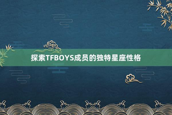 探索TFBOYS成员的独特星座性格