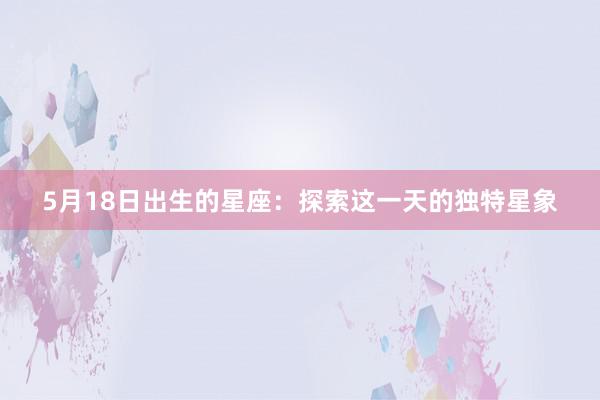 5月18日出生的星座：探索这一天的独特星象