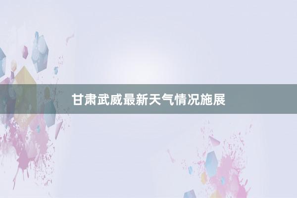 甘肃武威最新天气情况施展