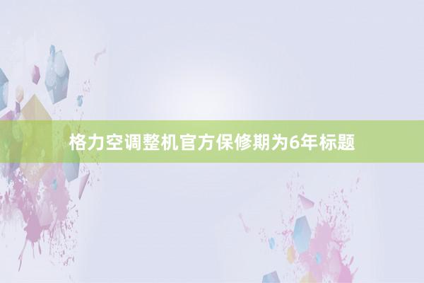 格力空调整机官方保修期为6年标题