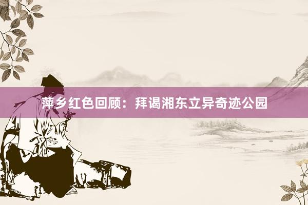 萍乡红色回顾：拜谒湘东立异奇迹公园